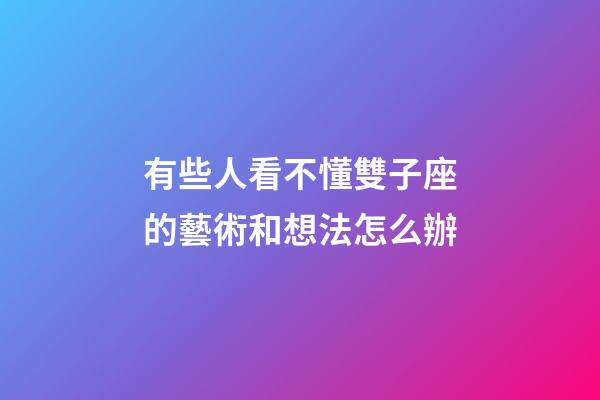 有些人看不懂雙子座的藝術和想法怎么辦-第1張-星座運勢-玄機派