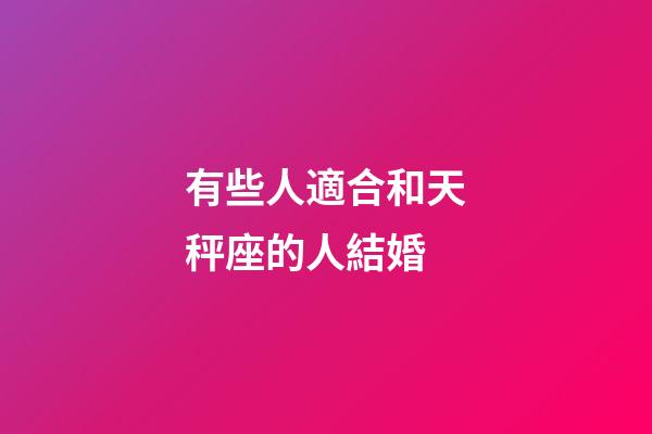 有些人適合和天秤座的人結婚-第1張-星座運勢-玄機派