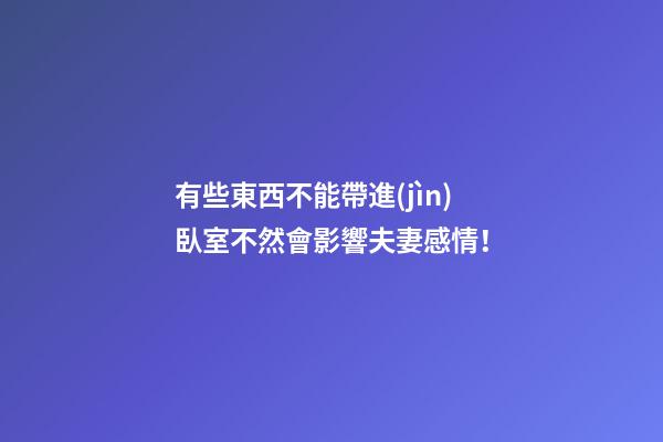 有些東西不能帶進(jìn)臥室不然會影響夫妻感情！