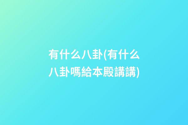 有什么八卦(有什么八卦嗎給本殿講講)
