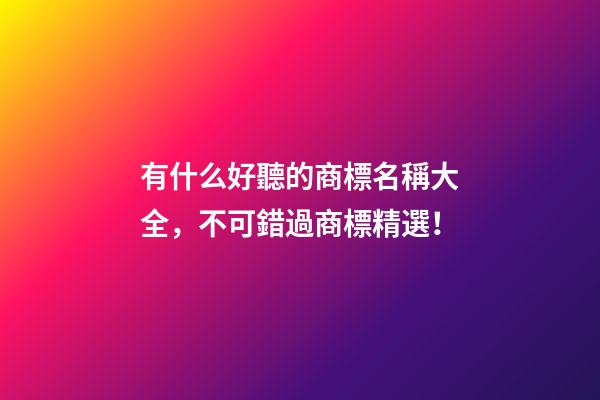 有什么好聽的商標名稱大全，不可錯過商標精選！