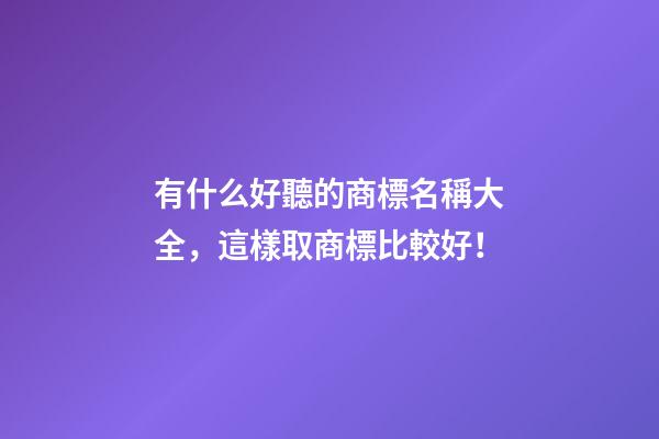 有什么好聽的商標名稱大全，這樣取商標比較好！-第1張-商標起名-玄機派