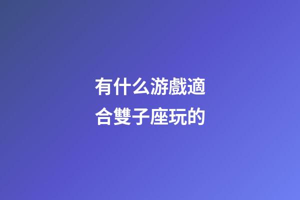 有什么游戲適合雙子座玩的-第1張-星座運勢-玄機派
