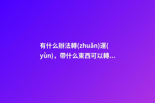 有什么辦法轉(zhuǎn)運(yùn)，帶什么東西可以轉(zhuǎn)運(yùn)