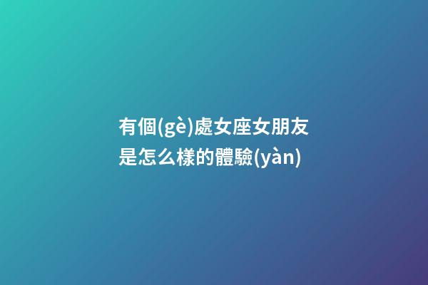 有個(gè)處女座女朋友是怎么樣的體驗(yàn)-第1張-星座運(yùn)勢-玄機(jī)派