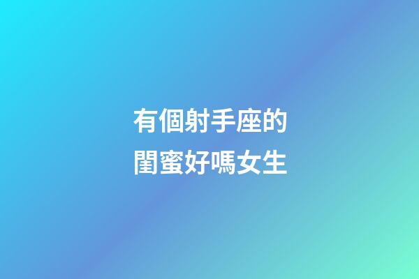 有個射手座的閨蜜好嗎女生-第1張-星座運勢-玄機派