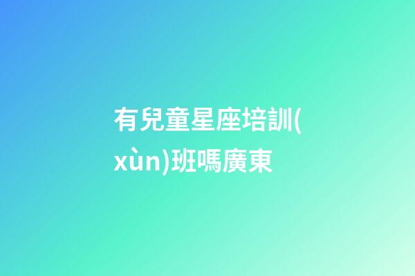 有兒童星座培訓(xùn)班嗎廣東