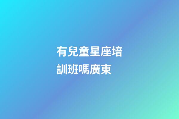 有兒童星座培訓班嗎廣東-第1張-星座運勢-玄機派