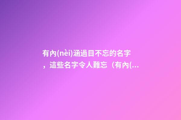 有內(nèi)涵過目不忘的名字，這些名字令人難忘（有內(nèi)涵過目不忘的名字,這些名字令人難忘的成語）