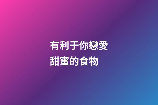 有利于你戀愛甜蜜的食物