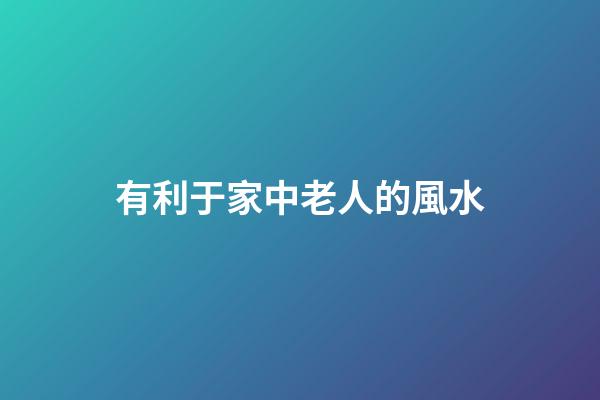 有利于家中老人的風水