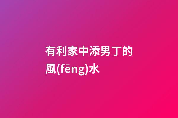 有利家中添男丁的風(fēng)水
