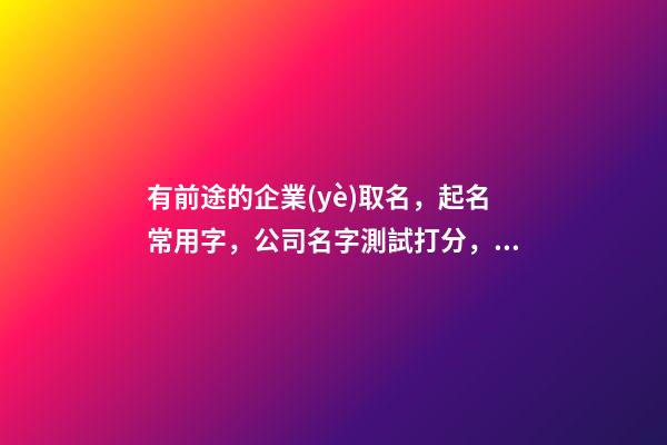 有前途的企業(yè)取名，起名常用字，公司名字測試打分，2023虎年晏平起名-第1張-公司起名-玄機(jī)派