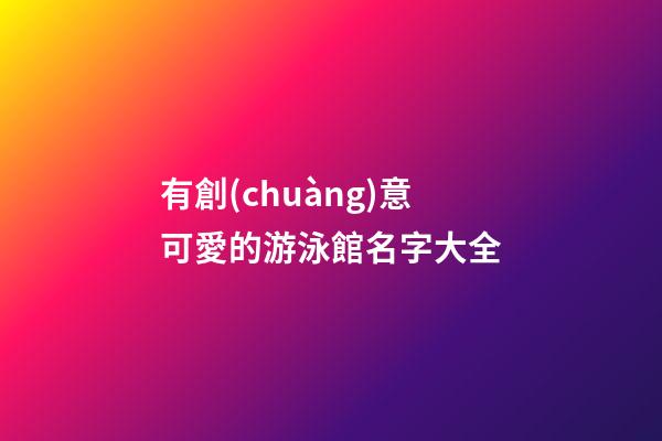 有創(chuàng)意可愛的游泳館名字大全