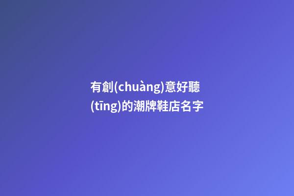 有創(chuàng)意好聽(tīng)的潮牌鞋店名字