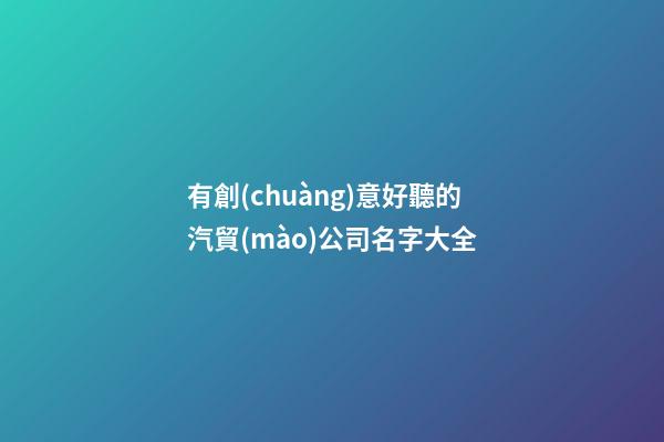 有創(chuàng)意好聽的汽貿(mào)公司名字大全