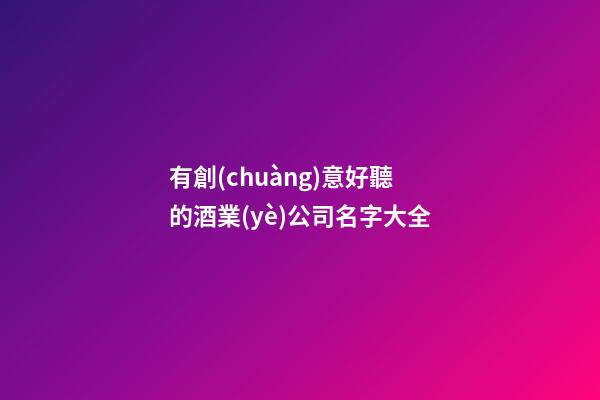 有創(chuàng)意好聽的酒業(yè)公司名字大全