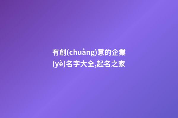 有創(chuàng)意的企業(yè)名字大全,起名之家-第1張-公司起名-玄機(jī)派