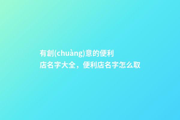 有創(chuàng)意的便利店名字大全，便利店名字怎么取