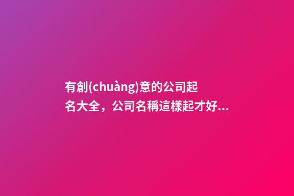 有創(chuàng)意的公司起名大全，公司名稱這樣起才好聽-第1張-公司起名-玄機(jī)派