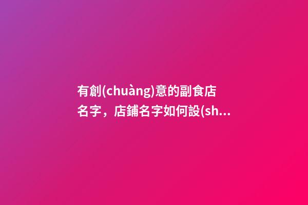 有創(chuàng)意的副食店名字，店鋪名字如何設(shè)計(jì)好？-第1張-店鋪起名-玄機(jī)派