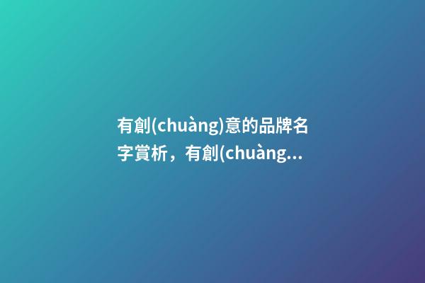 有創(chuàng)意的品牌名字賞析，有創(chuàng)意品牌名字大全-第1張-商標(biāo)起名-玄機派