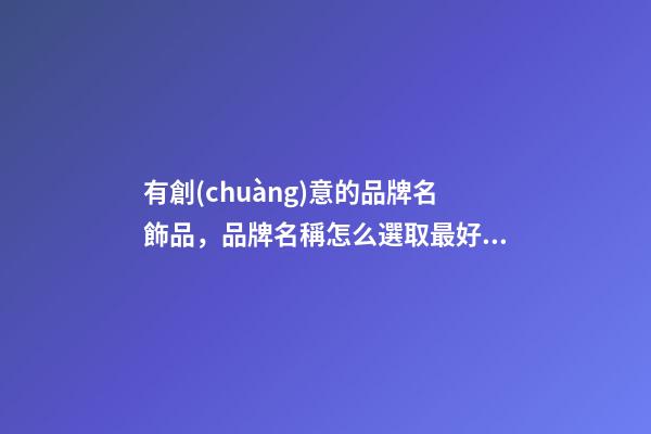 有創(chuàng)意的品牌名飾品，品牌名稱怎么選取最好？