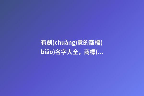 有創(chuàng)意的商標(biāo)名字大全，商標(biāo)名稱(chēng)精選案例！