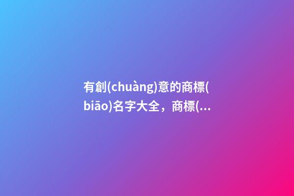 有創(chuàng)意的商標(biāo)名字大全，商標(biāo)起名技巧注意事項(xiàng)