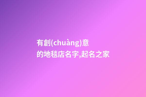 有創(chuàng)意的地毯店名字,起名之家-第1張-店鋪起名-玄機(jī)派
