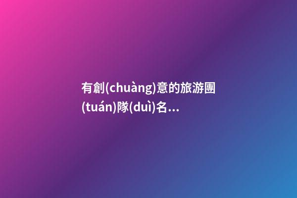有創(chuàng)意的旅游團(tuán)隊(duì)名字起名原則，旅游團(tuán)隊(duì)企業(yè)起名大全-第1張-公司起名-玄機(jī)派