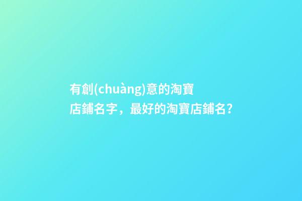 有創(chuàng)意的淘寶店鋪名字，最好的淘寶店鋪名？-第1張-店鋪起名-玄機(jī)派