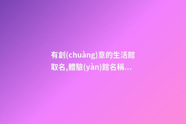 有創(chuàng)意的生活館取名,體驗(yàn)館名稱有創(chuàng)意,起名之家-第1張-店鋪起名-玄機(jī)派