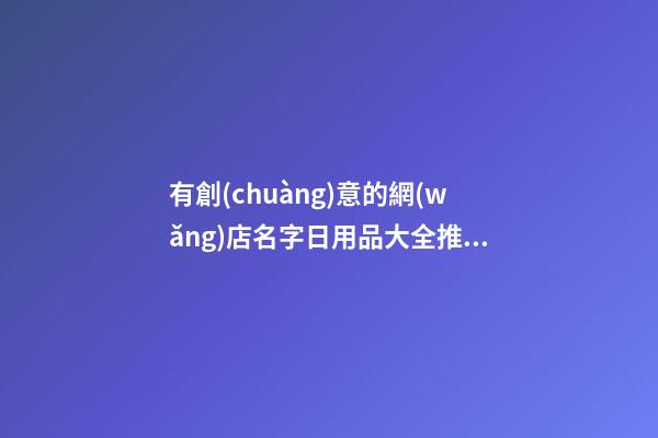 有創(chuàng)意的網(wǎng)店名字日用品大全推薦，網(wǎng)店起名原則？