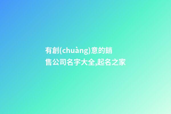 有創(chuàng)意的銷售公司名字大全,起名之家-第1張-公司起名-玄機派