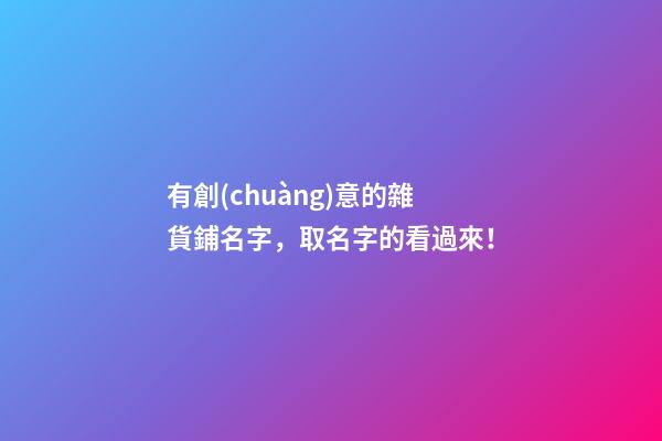 有創(chuàng)意的雜貨鋪名字，取名字的看過來！-第1張-公司起名-玄機(jī)派
