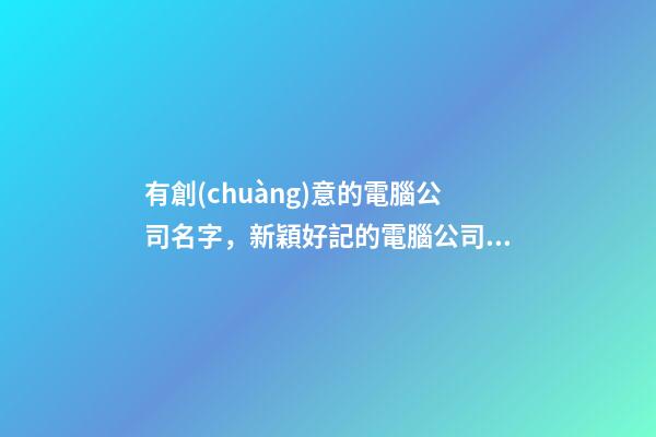 有創(chuàng)意的電腦公司名字，新穎好記的電腦公司名-第1張-公司起名-玄機(jī)派