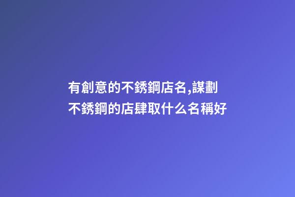 有創意的不銹鋼店名,謀劃不銹鋼的店肆取什么名稱好-第1張-店鋪起名-玄機派