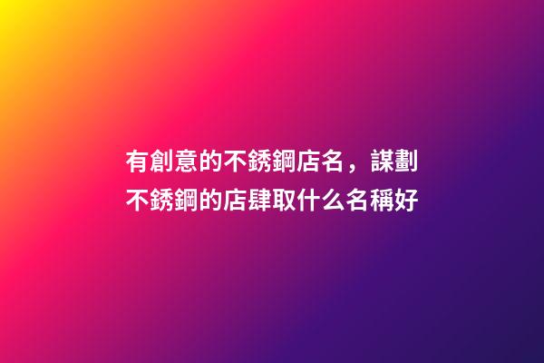 有創意的不銹鋼店名，謀劃不銹鋼的店肆取什么名稱好-第1張-店鋪起名-玄機派