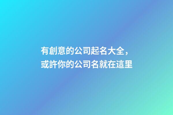 有創意的公司起名大全，或許你的公司名就在這里-第1張-公司起名-玄機派