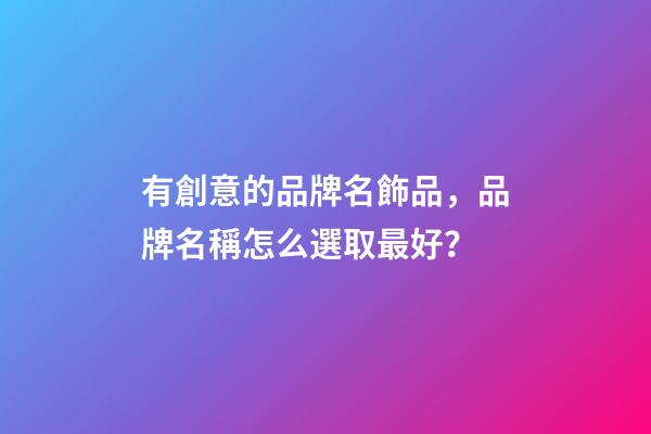 有創意的品牌名飾品，品牌名稱怎么選取最好？-第1張-商標起名-玄機派