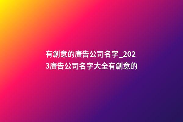 有創意的廣告公司名字_2023廣告公司名字大全有創意的