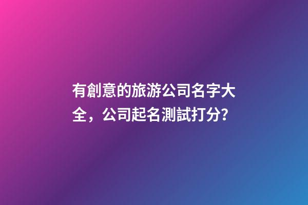 有創意的旅游公司名字大全，公司起名測試打分？-第1張-公司起名-玄機派
