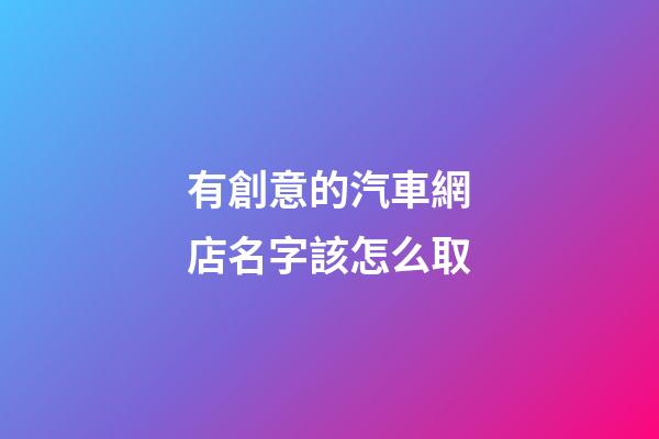 有創意的汽車網店名字該怎么取-第1張-店鋪起名-玄機派