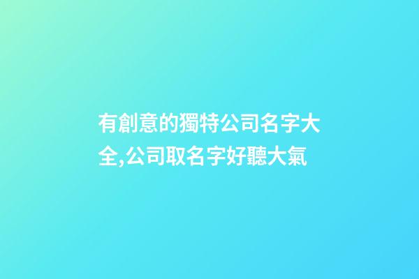 有創意的獨特公司名字大全,公司取名字好聽大氣-第1張-公司起名-玄機派