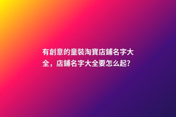 有創意的童裝淘寶店鋪名字大全，店鋪名字大全要怎么起？-第1張-店鋪起名-玄機派