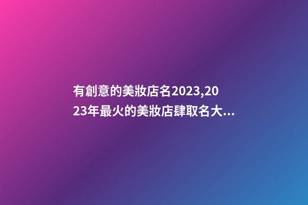 有創意的美妝店名2023,2023年最火的美妝店肆取名大全-第1張-店鋪起名-玄機派