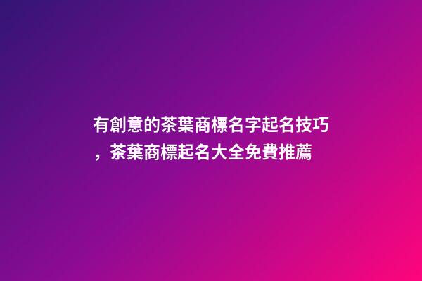 有創意的茶葉商標名字起名技巧，茶葉商標起名大全免費推薦-第1張-商標起名-玄機派