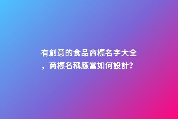 有創意的食品商標名字大全，商標名稱應當如何設計？
