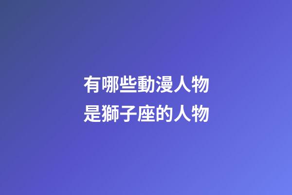 有哪些動漫人物是獅子座的人物